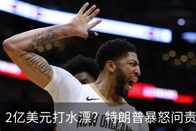 2亿美元打水漂？特朗普暴怒问责助手，白宫陷入内讧